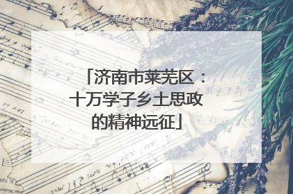 济南市莱芜区：十万学子乡土思政的精神远征
